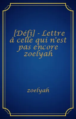 [Défi] - Lettre à celle qui n'est pas encore zoelyah