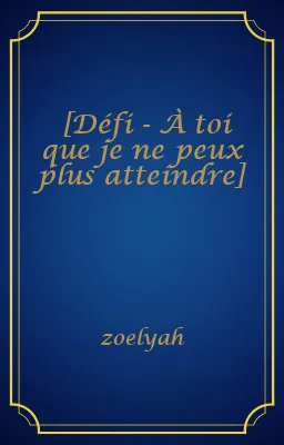 [Défi - À toi que je ne peux plus atteindre]
