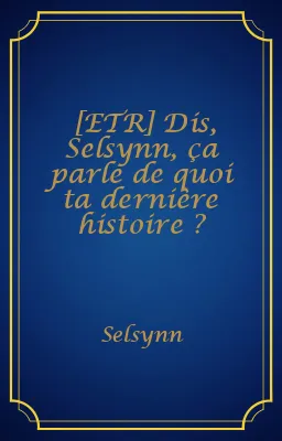 [ETR] Dis, Selsynn, ça parle de quoi ta dernière histoire ?