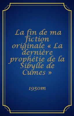 La fin de ma fiction originale « La dernière prophétie de la Sibylle de Cumes »