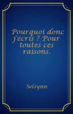 Pourquoi donc j'écris ? Pour toutes ces raisons.