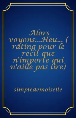 Alors voyons...Heu... ( rating pour le récit que n'importe qui n'aille pas lire)