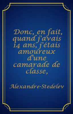 Donc, en fait, quand j'avais 14 ans, j'étais amoureux d'une camarade de classe,