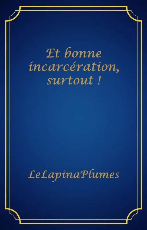 Et bonne incarcération, surtout !