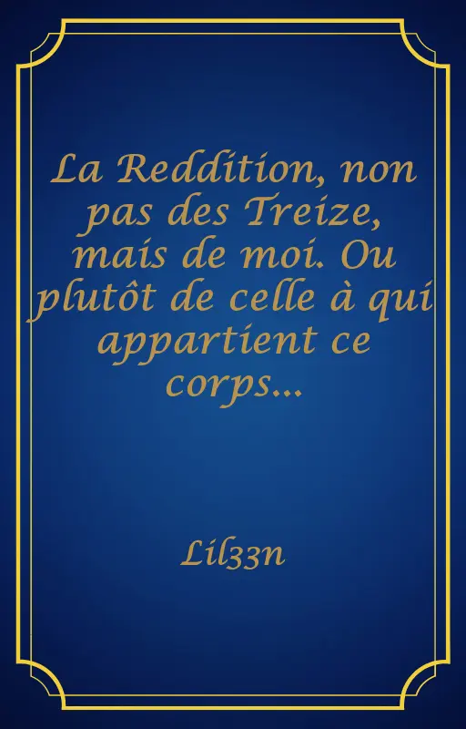La Reddition, non pas des Treize, mais de moi. Ou plutôt de celle à qui appartient ce corps...