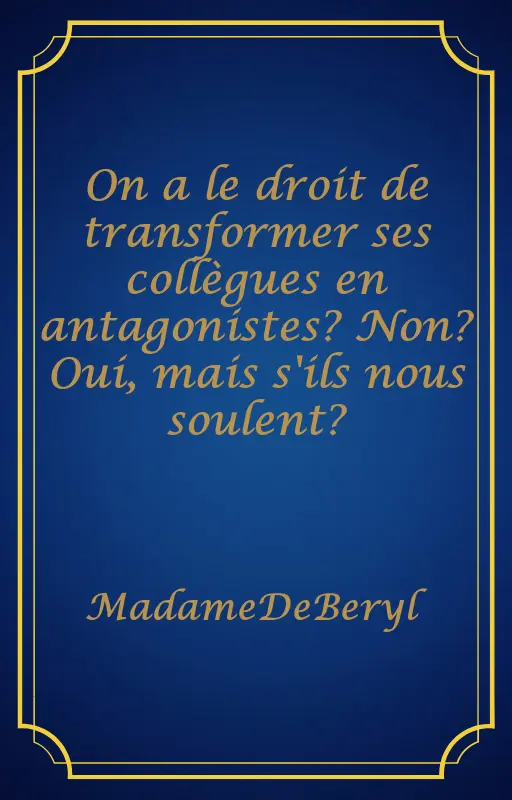 On a le droit de transformer ses collègues en antagonistes? Non? Oui, mais s'ils nous soulent?